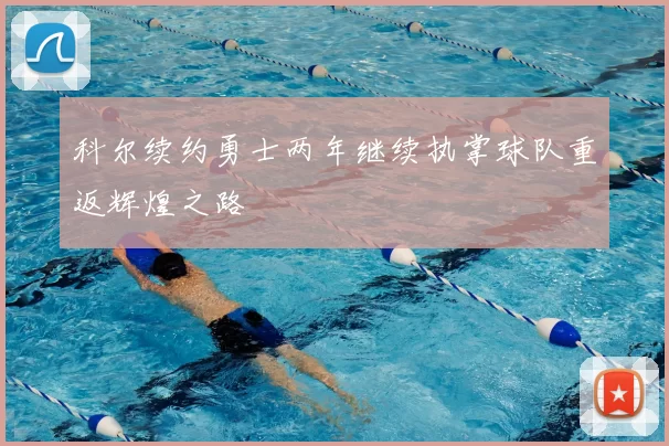 科尔续约勇士两年继续执掌球队重返辉煌之路