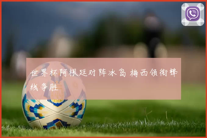 世界杯阿根廷对阵冰岛 梅西领衔锋线争胜
