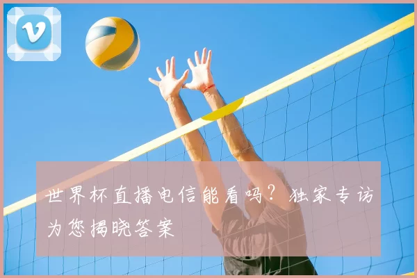 世界杯直播电信能看吗？独家专访为您揭晓答案