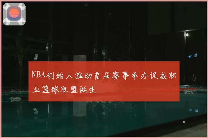 NBA创始人推动首届赛事举办促成职业篮球联盟诞生
