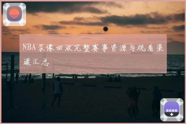 NBA录像回放完整赛事资源与观看渠道汇总
