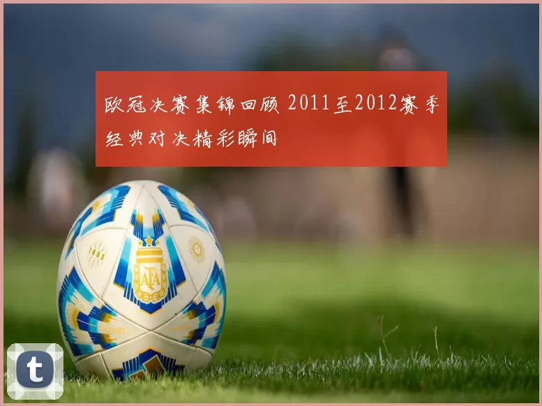 欧冠决赛集锦回顾 2011至2012赛季经典对决精彩瞬间