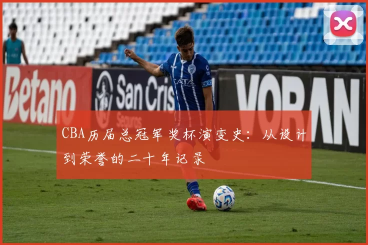CBA历届总冠军奖杯演变史：从设计到荣誉的二十年记录
