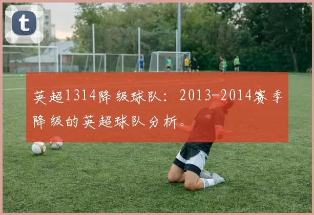 英超1314降级球队：2013-2014赛季降级的英超球队分析。