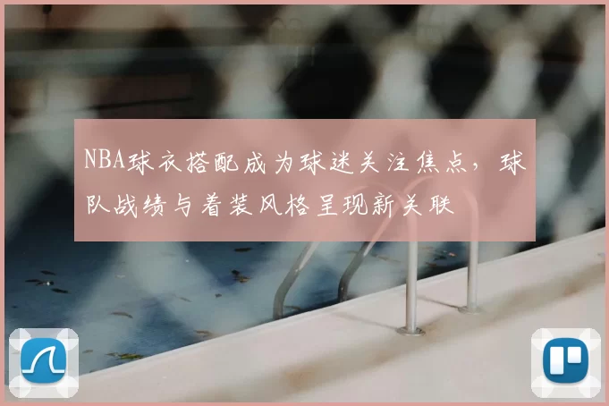 NBA球衣搭配成为球迷关注焦点，球队战绩与着装风格呈现新关联