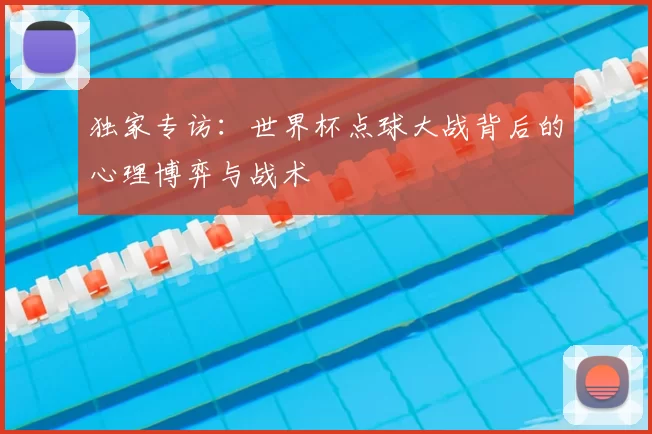 独家专访：世界杯点球大战背后的心理博弈与战术