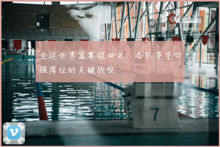 全运会男篮赛程回放：各队争夺四强席位的关键战役