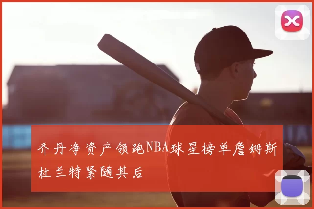 乔丹净资产领跑NBA球星榜单詹姆斯杜兰特紧随其后