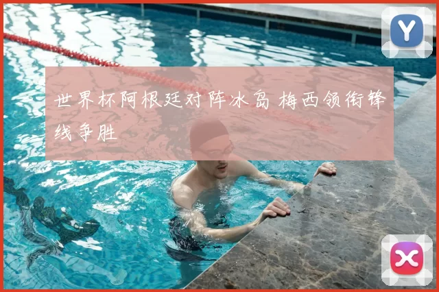 世界杯阿根廷对阵冰岛 梅西领衔锋线争胜