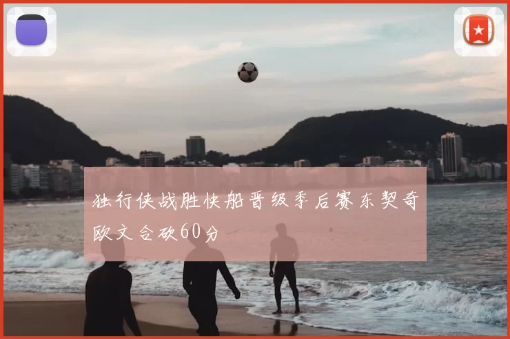 独行侠战胜快船晋级季后赛东契奇欧文合砍60分