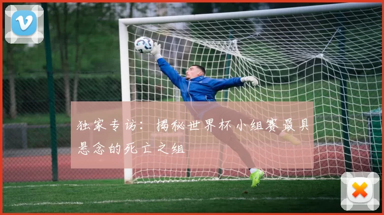 独家专访：揭秘世界杯小组赛最具悬念的死亡之组