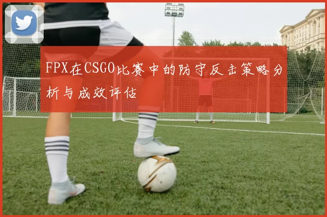 FPX在CSGO比赛中的防守反击策略分析与成效评估
