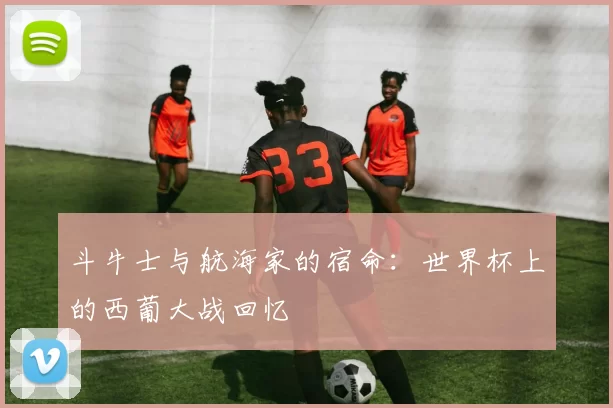 斗牛士与航海家的宿命：世界杯上的西葡大战回忆