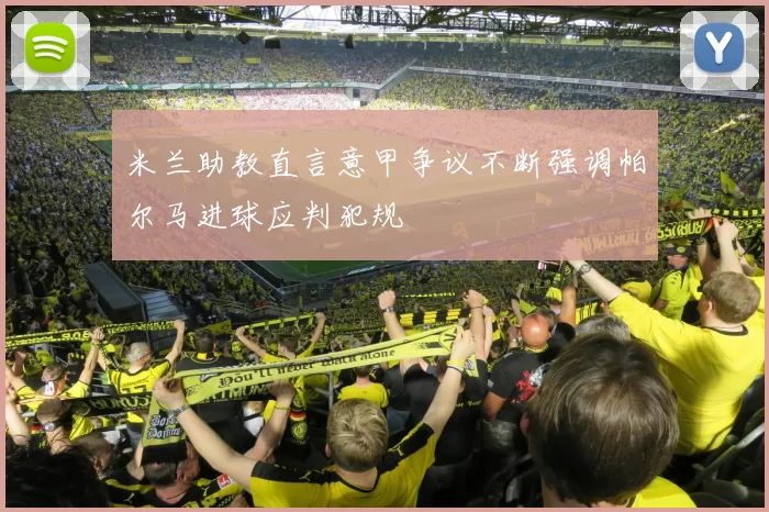 米兰助教直言意甲争议不断强调帕尔马进球应判犯规