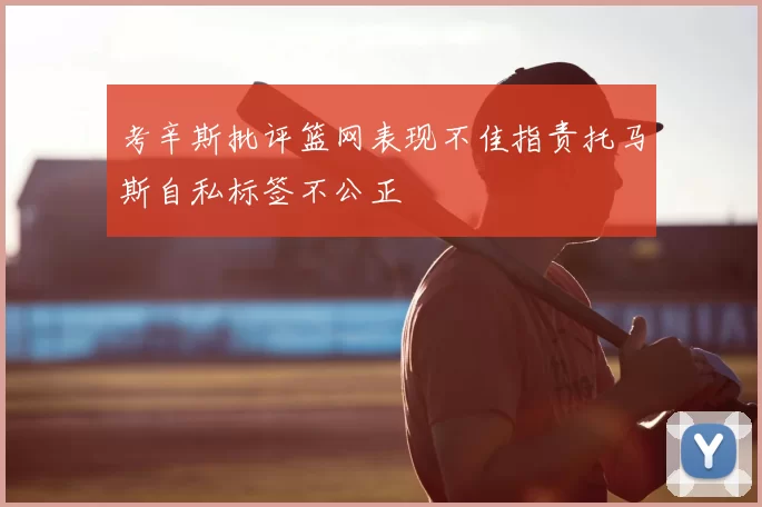 考辛斯批评篮网表现不佳指责托马斯自私标签不公正