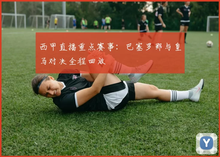西甲直播重点赛事：巴塞罗那与皇马对决全程回放