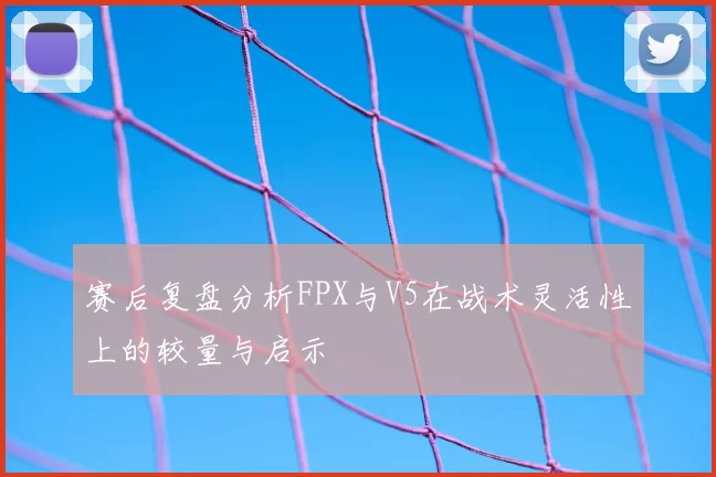 赛后复盘分析FPX与V5在战术灵活性上的较量与启示