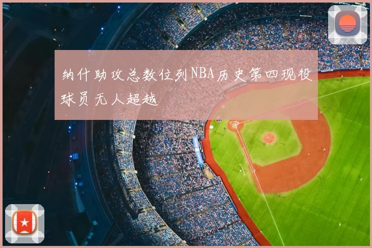 纳什助攻总数位列NBA历史第四现役球员无人超越