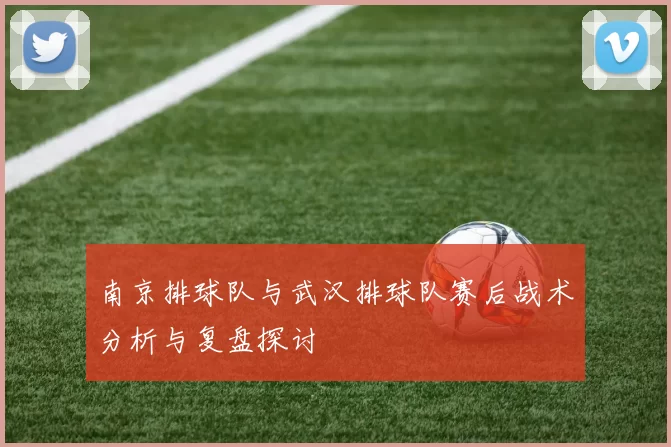 南京排球队与武汉排球队赛后战术分析与复盘探讨
