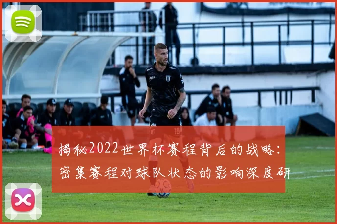 揭秘2022世界杯赛程背后的战略：密集赛程对球队状态的影响深度研究