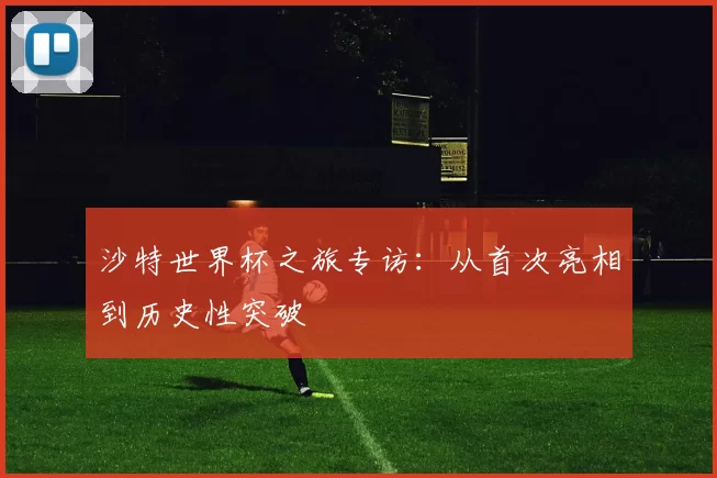 沙特世界杯之旅专访：从首次亮相到历史性突破