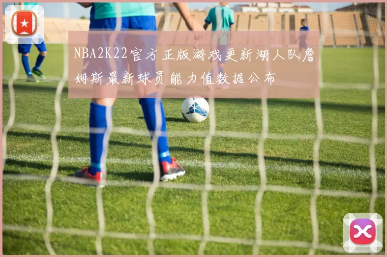 NBA2K22官方正版游戏更新湖人队詹姆斯最新球员能力值数据公布
