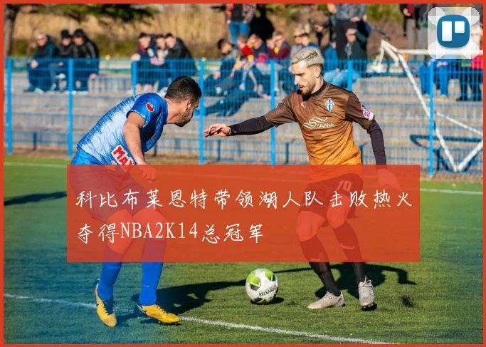 科比布莱恩特带领湖人队击败热火夺得NBA2K14总冠军