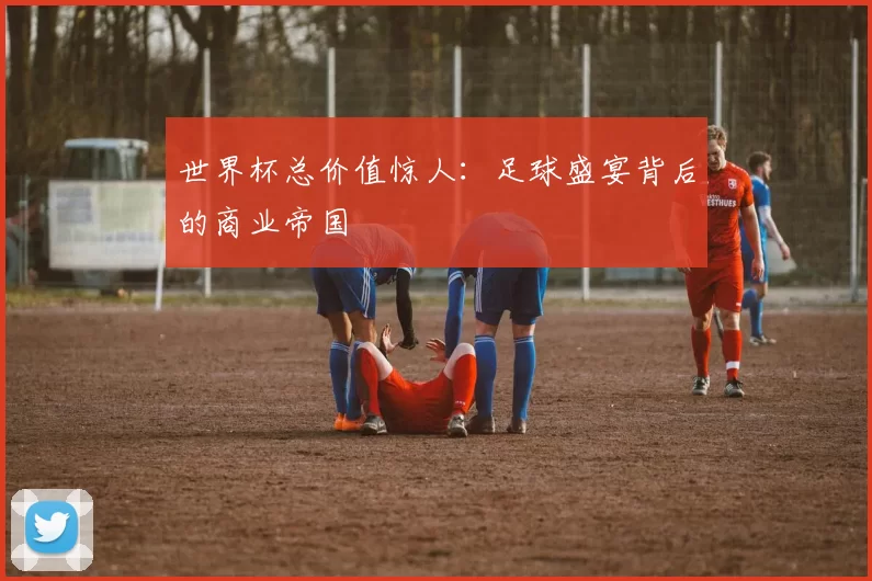 世界杯总价值惊人：足球盛宴背后的商业帝国