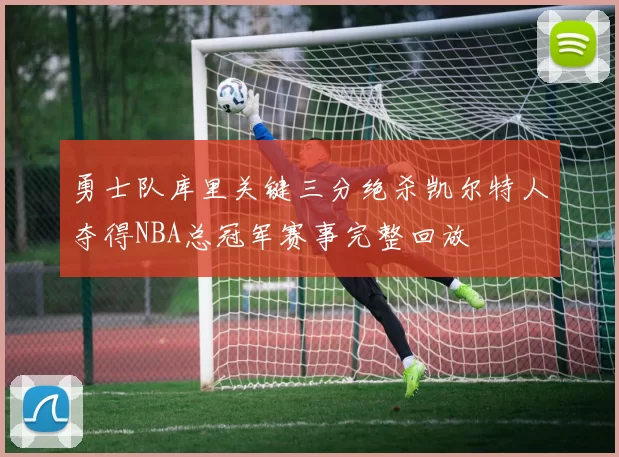 勇士队库里关键三分绝杀凯尔特人夺得NBA总冠军赛事完整回放