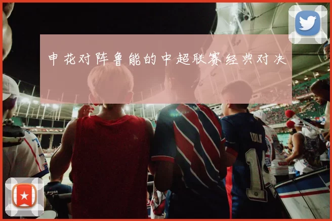 申花对阵鲁能的中超联赛经典对决