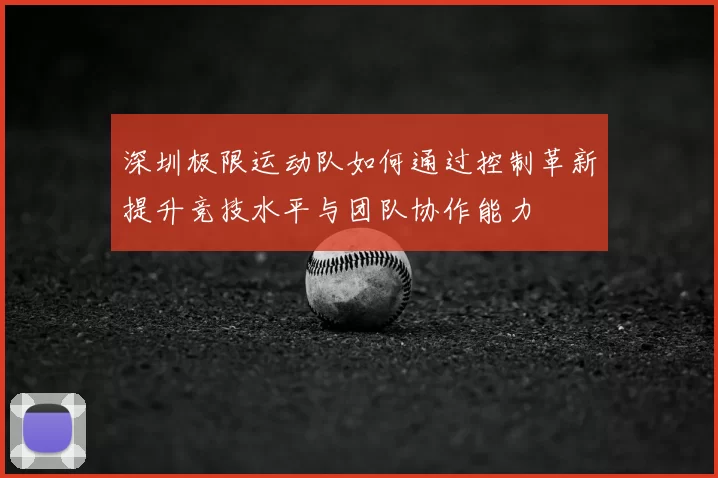 深圳极限运动队如何通过控制革新提升竞技水平与团队协作能力