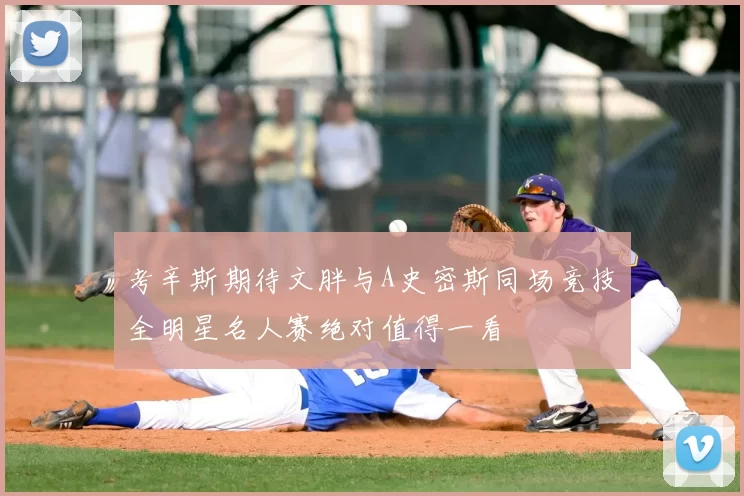 考辛斯期待文胖与A史密斯同场竞技全明星名人赛绝对值得一看