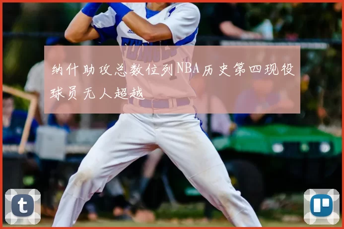 纳什助攻总数位列NBA历史第四现役球员无人超越