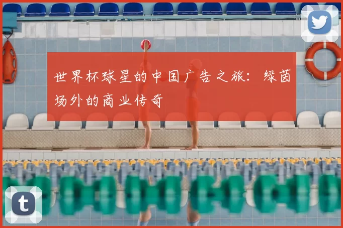 世界杯球星的中国广告之旅：绿茵场外的商业传奇