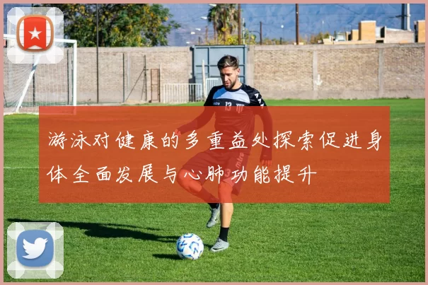 游泳对健康的多重益处探索促进身体全面发展与心肺功能提升