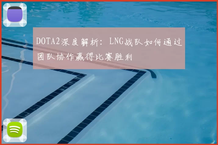 DOTA2深度解析:LNG战队如何通过团队协作赢得比赛胜利