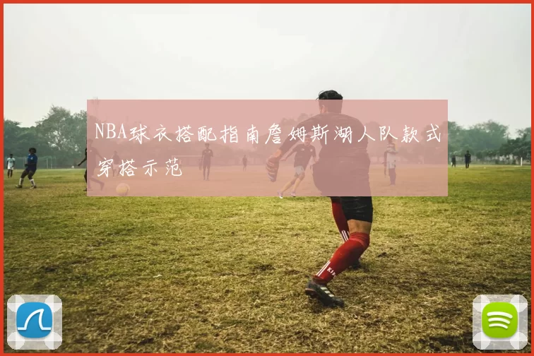 NBA球衣搭配指南詹姆斯湖人队款式穿搭示范