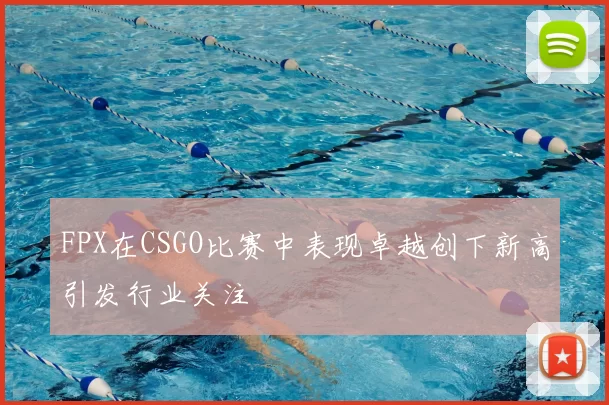 FPX在CSGO比赛中表现卓越创下新高引发行业关注