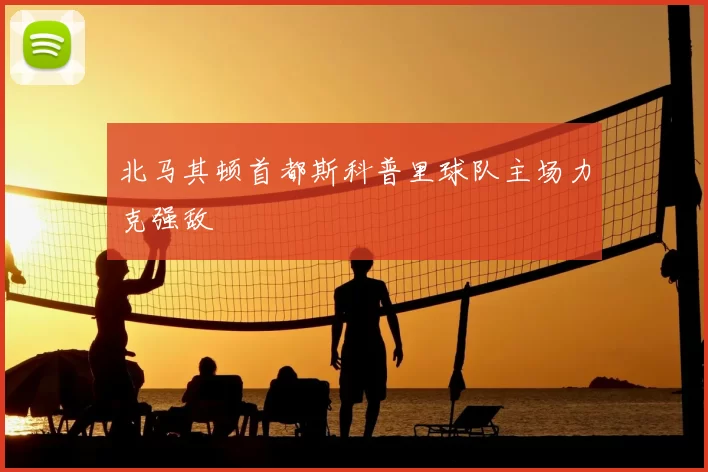 北马其顿首都斯科普里球队主场力克强敌