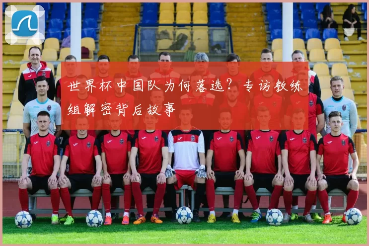 世界杯中国队为何落选？专访教练组解密背后故事