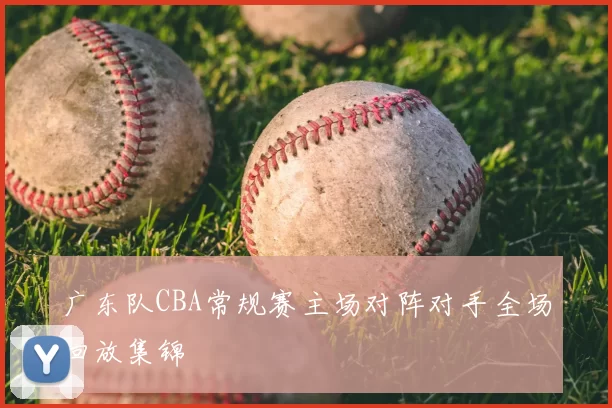 广东队CBA常规赛主场对阵对手全场回放集锦