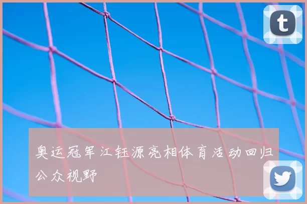 奥运冠军江钰源亮相体育活动回归公众视野