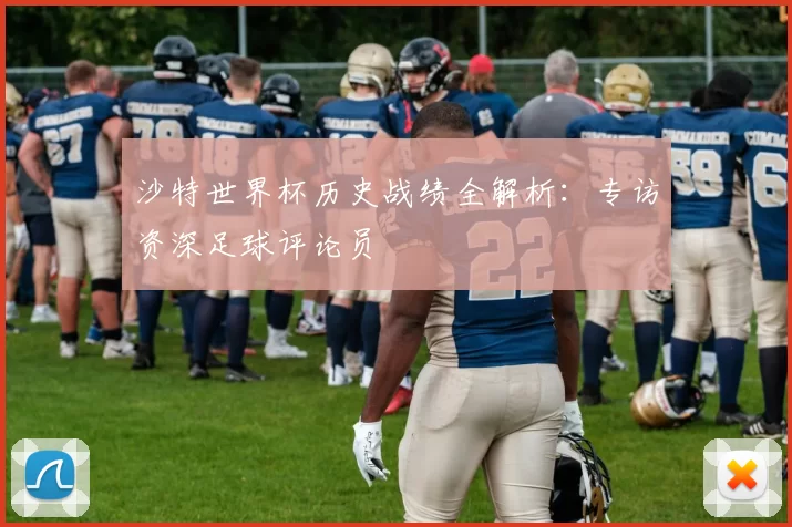 沙特世界杯历史战绩全解析：专访资深足球评论员