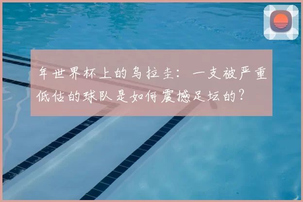 年世界杯上的乌拉圭:一支被严重低估的球队是如何震撼足坛的?