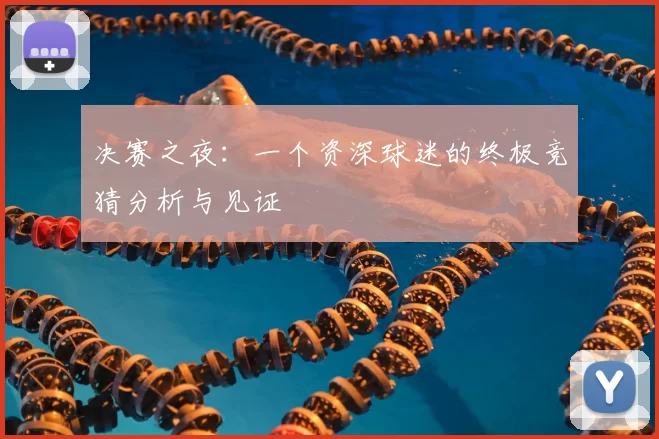 决赛之夜:一个资深球迷的终极竞猜分析与见证