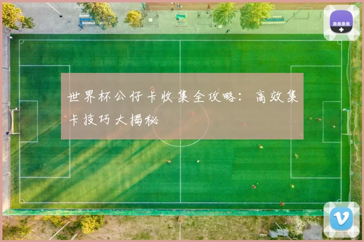 世界杯公仔卡收集全攻略:高效集卡技巧大揭秘