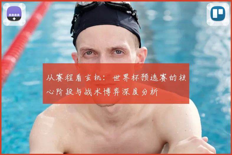 从赛程看玄机:世界杯预选赛的核心阶段与战术博弈深度分析