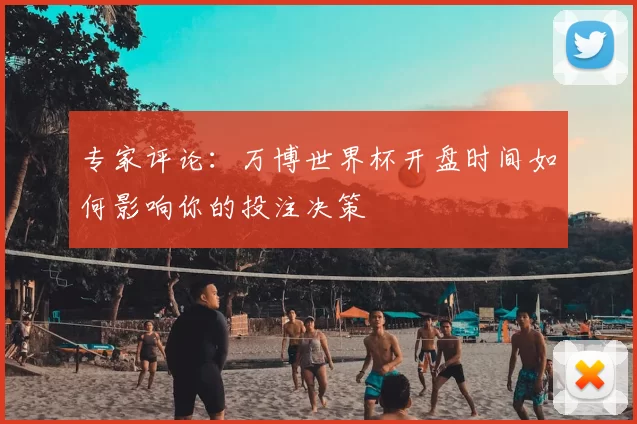 专家评论：万博世界杯开盘时间如何影响你的投注决策