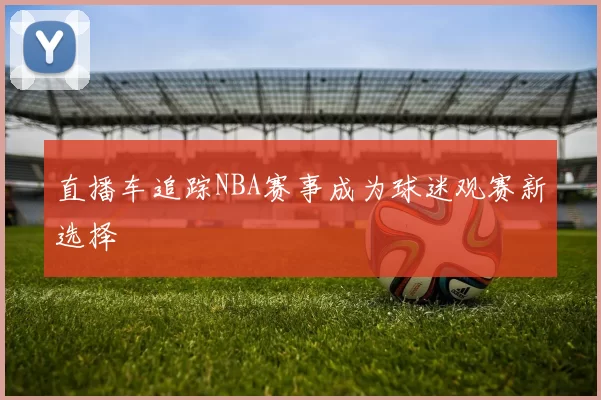 直播车追踪NBA赛事成为球迷观赛新选择