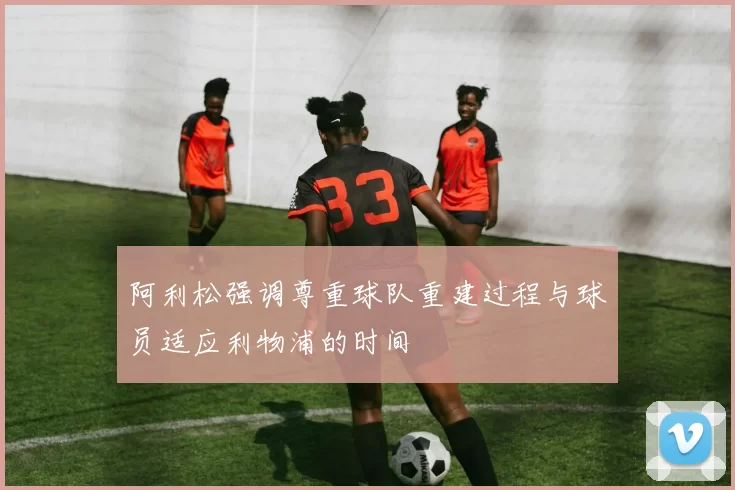 阿利松强调尊重球队重建过程与球员适应利物浦的时间